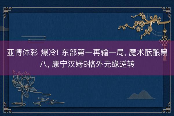 亚博体彩 爆冷! 东部第一再输一局， 魔术酝酿黑八， 康宁汉姆9格外无缘逆转
