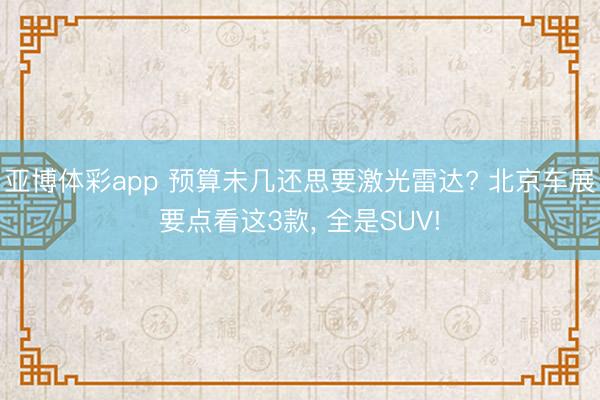 亚博体彩app 预算未几还思要激光雷达? 北京车展要点看这3款， 全是SUV!