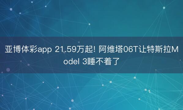 亚博体彩app 21.59万起! 阿维塔06T让特斯拉Model 3睡不着了