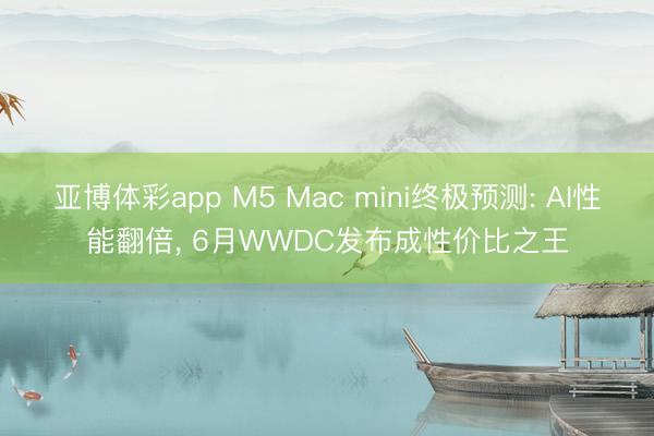 亚博体彩app M5 Mac mini终极预测: AI性能翻倍， 6月WWDC发布成性价比之王