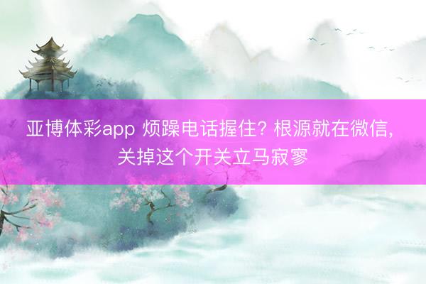 亚博体彩app 烦躁电话握住? 根源就在微信， 关掉这个开关立马寂寥