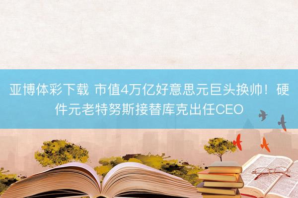 亚博体彩下载 市值4万亿好意思元巨头换帅！硬件元老特努斯接替库克出任CEO
