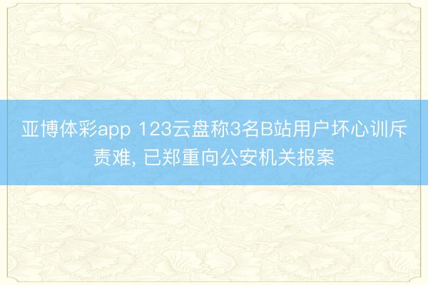亚博体彩app 123云盘称3名B站用户坏心训斥责难， 已郑重向公安机关报案