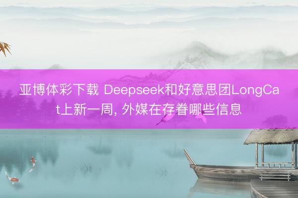 亚博体彩下载 Deepseek和好意思团LongCat上新一周， 外媒在存眷哪些信息