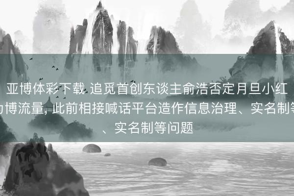 亚博体彩下载 追觅首创东谈主俞浩否定月旦小红书是为博流量， 此前相接喊话平台造作信息治理、实名制等问题