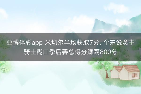 亚博体彩app 米切尔半场获取7分， 个东说念主骑士糊口季后赛总得分蹂躏800分