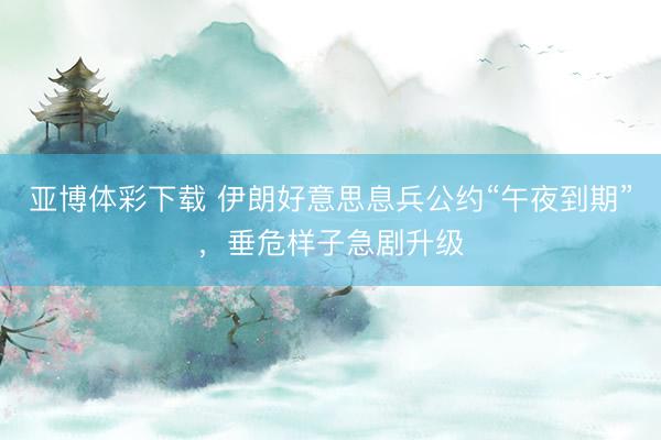 亚博体彩下载 伊朗好意思息兵公约“午夜到期”，垂危样子急剧升级