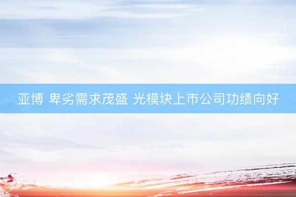 亚博 卑劣需求茂盛 光模块上市公司功绩向好