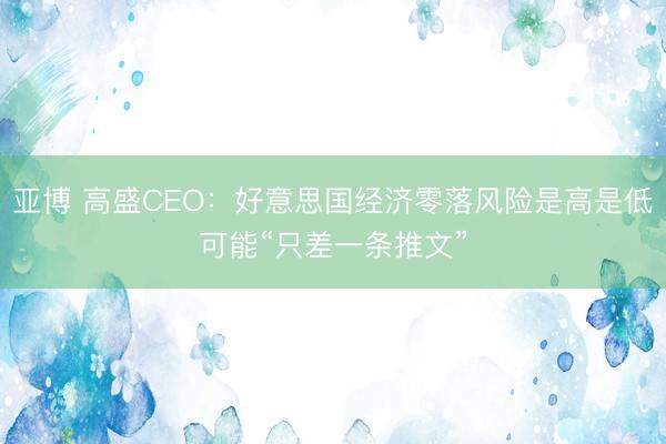 亚博 高盛CEO：好意思国经济零落风险是高是低可能“只差一条推文”