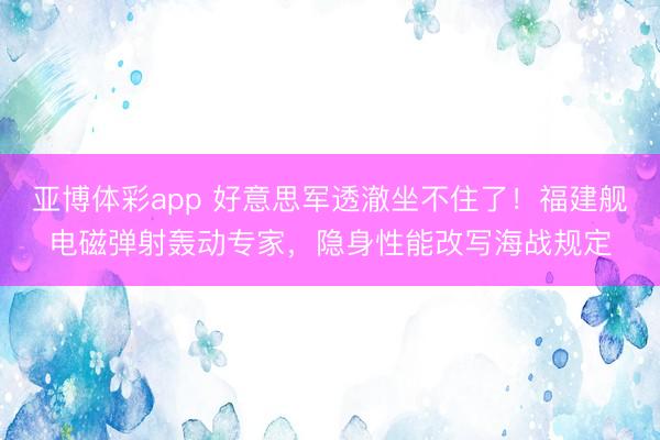 亚博体彩app 好意思军透澈坐不住了！福建舰电磁弹射轰动专家，隐身性能改写海战规定