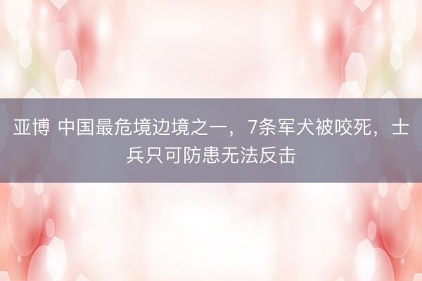 亚博 中国最危境边境之一，7条军犬被咬死，士兵只可防患无法反击