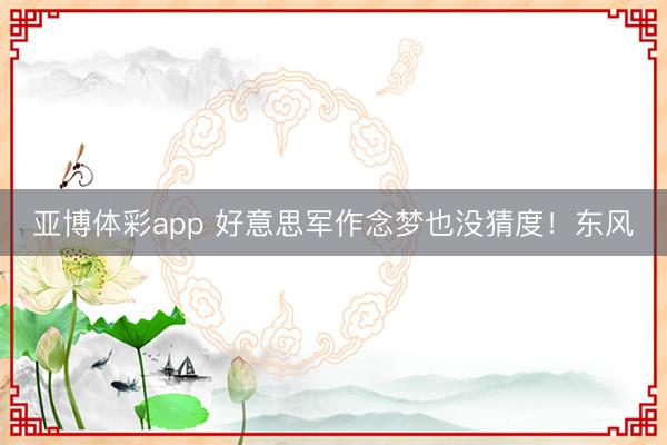 亚博体彩app 好意思军作念梦也没猜度！东风