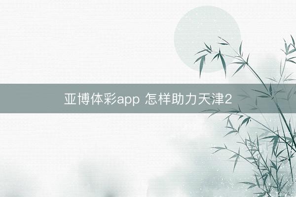 亚博体彩app 怎样助力天津2