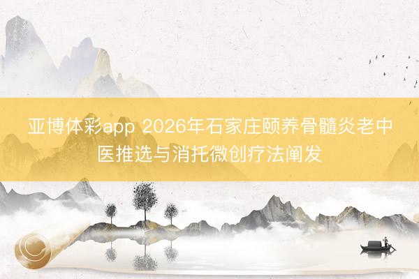 亚博体彩app 2026年石家庄颐养骨髓炎老中医推选与消托微创疗法阐发