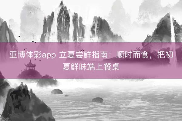 亚博体彩app 立夏尝鲜指南：顺时而食，把初夏鲜味端上餐桌
