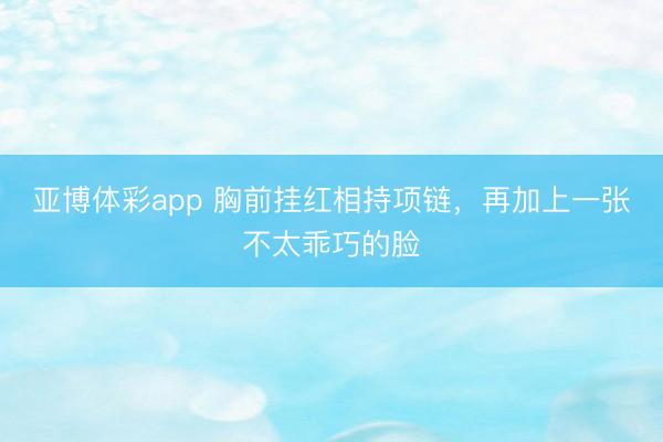 亚博体彩app 胸前挂红相持项链，再加上一张不太乖巧的脸