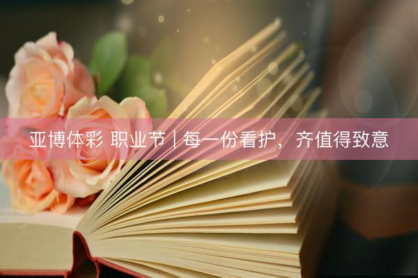 亚博体彩 职业节 | 每一份看护，齐值得致意