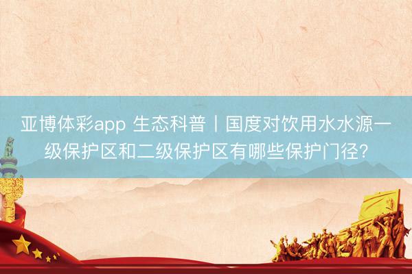 亚博体彩app 生态科普丨国度对饮用水水源一级保护区和二级保护区有哪些保护门径？