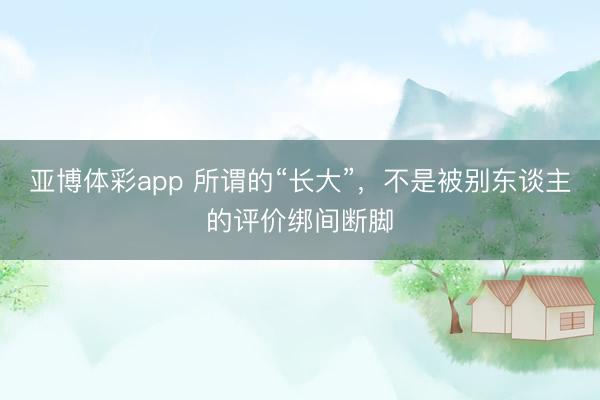 亚博体彩app 所谓的“长大”，<a href=