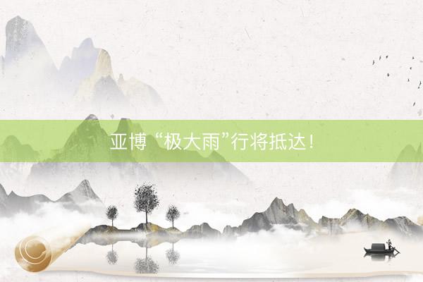 亚博 “极大雨”行将抵达！