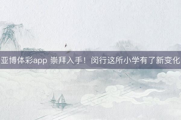 亚博体彩app 崇拜入手！闵行这所小学有了新变化