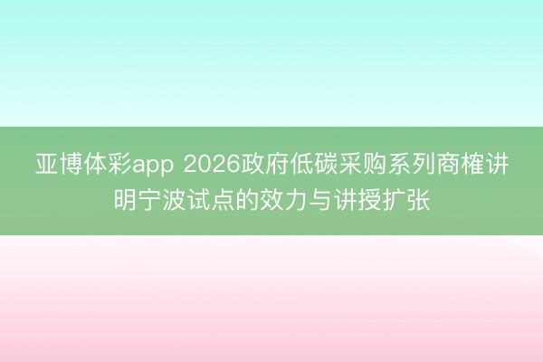 亚博体彩app 2026政府低碳采购系列商榷讲明宁波试点的效力与讲授扩张