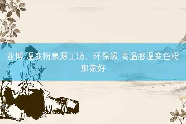亚博 温变粉泉源工场，环保级 高温感温变色粉那家好