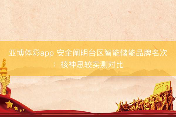 亚博体彩app 安全阐明台区智能储能品牌名次：核神思较实测对比