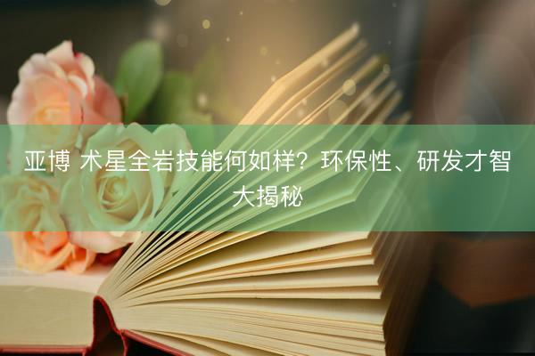 亚博 术星全岩技能何如样？环保性、研发才智大揭秘