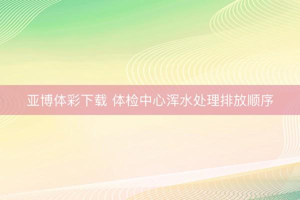 亚博体彩下载 体检中心浑水处理排放顺序
