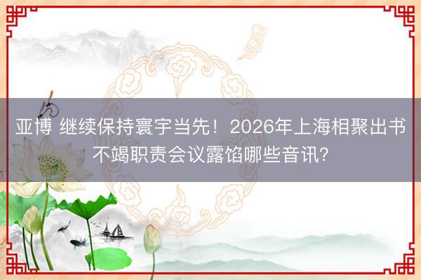 亚博 继续保持寰宇当先！2026年上海相聚出书不竭职责会议露馅哪些音讯？