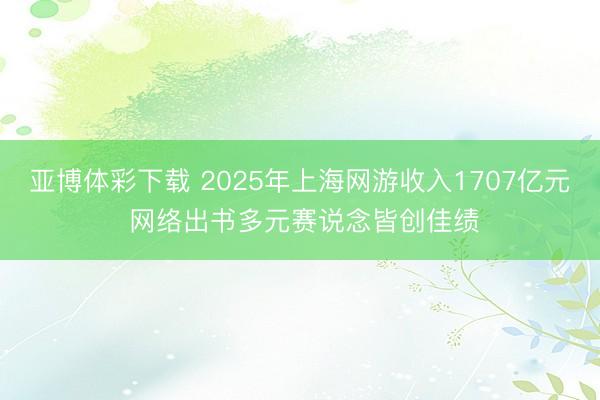 亚博体彩下载 2025年上海网游收入1707亿元 网络出书多元赛说念皆创佳绩