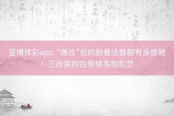 亚博体彩app “爆改”后的新看法婺剧有多惊艳！三扮装的白骨精亮相东艺