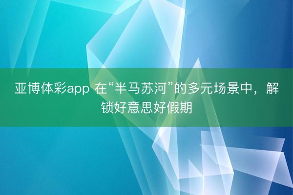亚博体彩app 在“半马苏河”的多元场景中，解锁好意思好假期