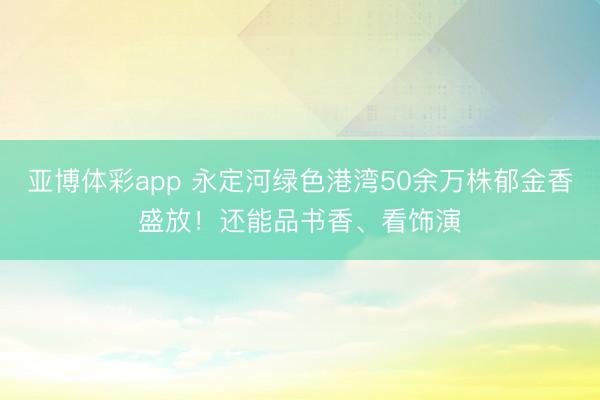 亚博体彩app 永定河绿色港湾50余万株郁金香盛放！还能品书香、看饰演
