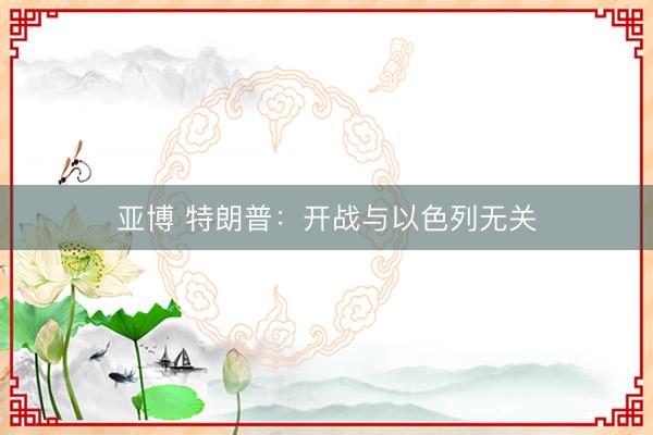 亚博 特朗普：开战与以色列无关